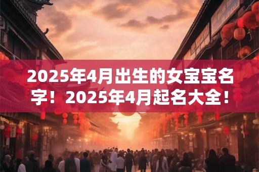 2025年4月出生的女宝宝名字！2025年4月起名大全！