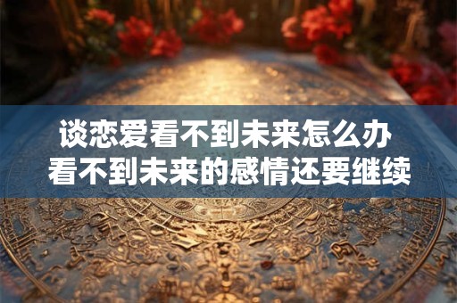 谈恋爱看不到未来怎么办 看不到未来的感情还要继续吗