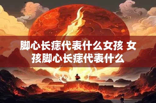 脚心长痣代表什么女孩 女孩脚心长痣代表什么