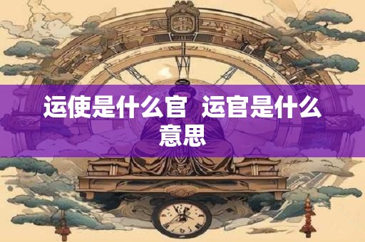 运使是什么官  运官是什么意思
