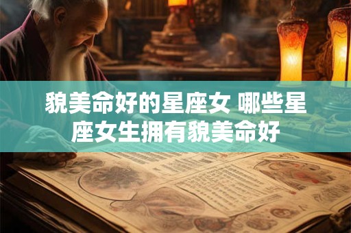 详细阅读:貌美命好的星座女 哪些星座女生拥有貌美命好 貌美命好的星座女 哪些星座女生拥有貌美命好