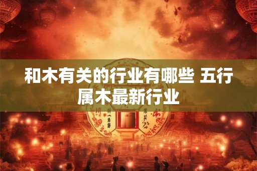 和木有关的行业有哪些 五行属木最新行业