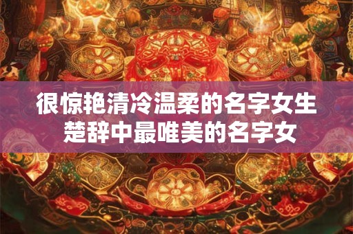 很惊艳清冷温柔的名字女生 楚辞中最唯美的名字女