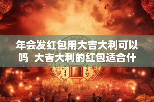 年会发红包用大吉大利可以吗  大吉大利的红包适合什么场面用