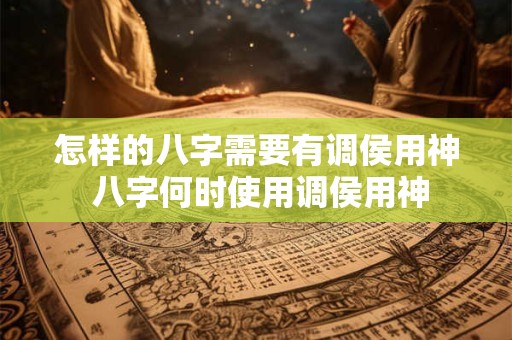 怎样的八字需要有调侯用神 八字何时使用调侯用神