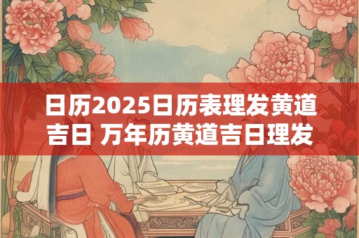 日历2025日历表理发黄道吉日 万年历黄道吉日理发