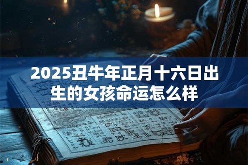 2025丑牛年正月十六日出生的女孩命运怎么样