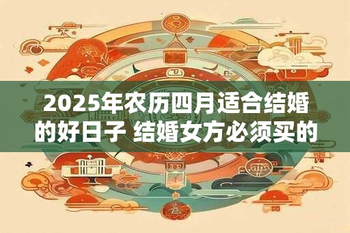 2025年农历四月适合结婚的好日子 结婚女方必须买的东西