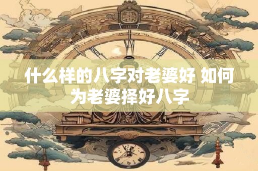 什么样的八字对老婆好 如何为老婆择好八字
