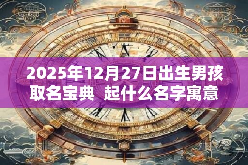 2025年12月27日出生男孩取名宝典  起什么名字寓意好