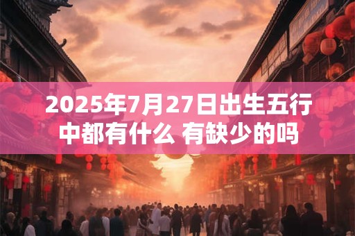 2025年7月27日出生五行中都有什么 有缺少的吗