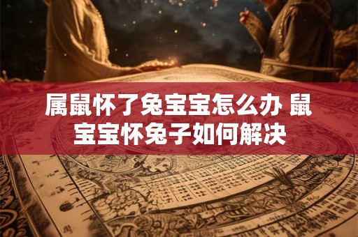 属鼠怀了兔宝宝怎么办 鼠宝宝怀兔子如何解决