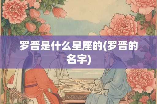 罗晋是什么星座的(罗晋的名字)