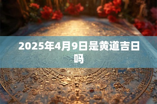2025年4月9日是黄道吉日吗