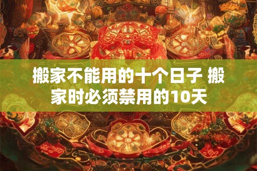 搬家不能用的十个日子 搬家时必须禁用的10天