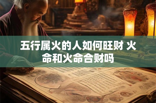 五行属火的人如何旺财 火命和火命合财吗