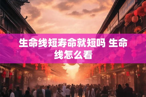 生命线短寿命就短吗 生命线怎么看