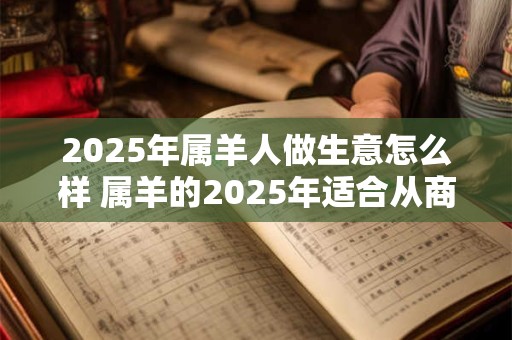 2025年属羊人做生意怎么样 属羊的2025年适合从商吗