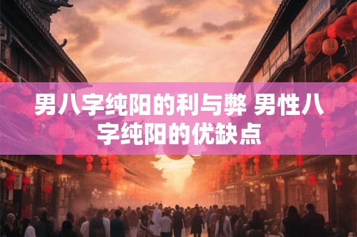 男八字纯阳的利与弊 男性八字纯阳的优缺点
