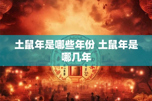 土鼠年是哪些年份 土鼠年是哪几年