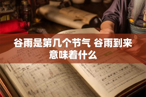 谷雨是第几个节气 谷雨到来意味着什么