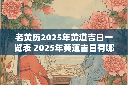 老黄历2025年黄道吉日一览表 2025年黄道吉日有哪些
