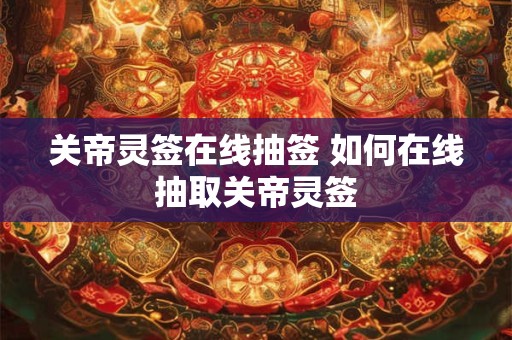 关帝灵签在线抽签 如何在线抽取关帝灵签