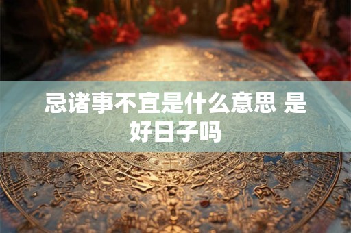 忌诸事不宜是什么意思 是好日子吗