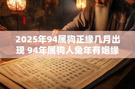 2025年94属狗正缘几月出现 94年属狗人兔年有姻缘吗