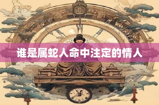 谁是属蛇人命中注定的情人