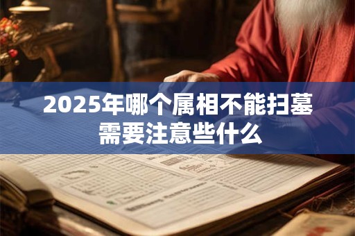 2025年哪个属相不能扫墓 需要注意些什么
