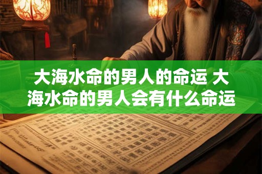 详细阅读:大海水命的男人的命运 大海水命的男人会有什么命运 大海水命的男人的命运 大海水命的男人会有什么命运