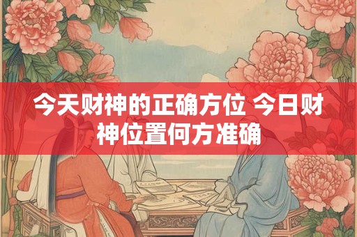 今天财神的正确方位 今日财神位置何方准确