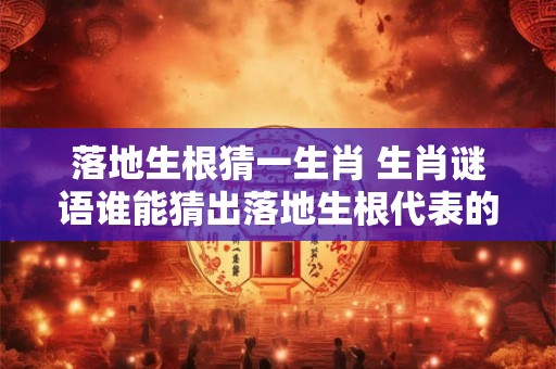 落地生根猜一生肖 生肖谜语谁能猜出落地生根代表的哪个动物
