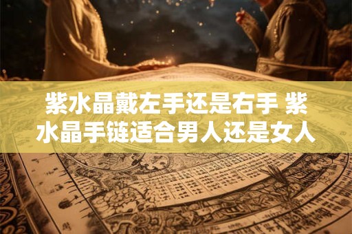 紫水晶戴左手还是右手 紫水晶手链适合男人还是女人