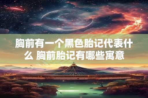 胸前有一个黑色胎记代表什么 胸前胎记有哪些寓意