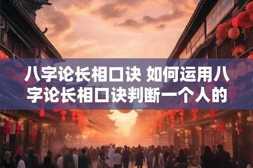 八字论长相口诀 如何运用八字论长相口诀判断一个人的外貌