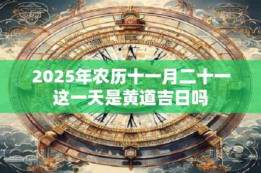 2025年农历十一月二十一这一天是黄道吉日吗