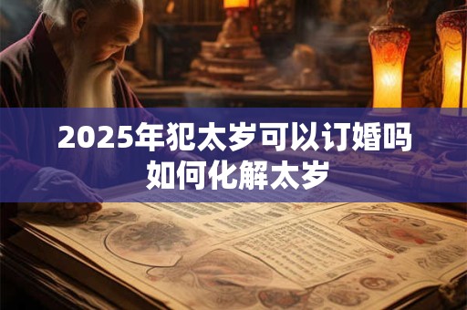 2025年犯太岁可以订婚吗 如何化解太岁