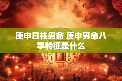 庚申日柱男命 庚申男命八字特征是什么