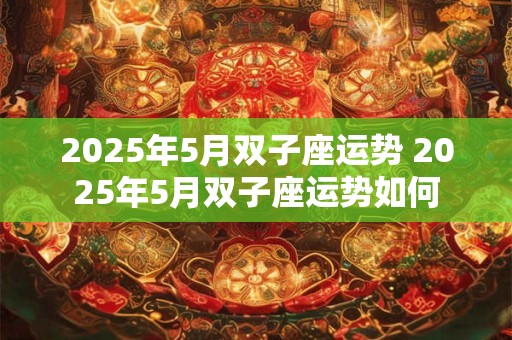 2025年5月双子座运势 2025年5月双子座运势如何