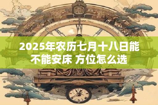 2025年农历七月十八日能不能安床 方位怎么选