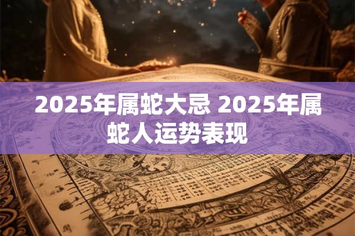 2025年属蛇大忌 2025年属蛇人运势表现