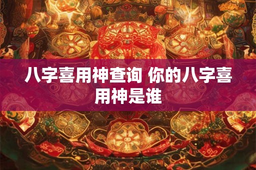 八字喜用神查询 你的八字喜用神是谁