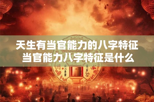 天生有当官能力的八字特征 当官能力八字特征是什么