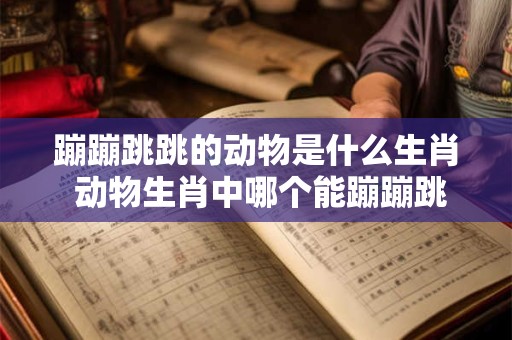 蹦蹦跳跳的动物是什么生肖 动物生肖中哪个能蹦蹦跳跳