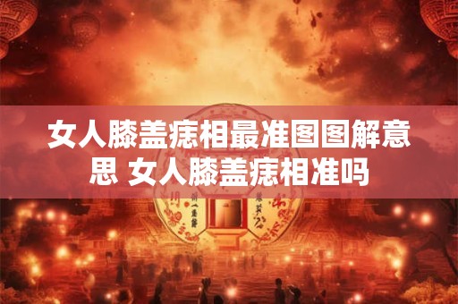 女人膝盖痣相最准图图解意思 女人膝盖痣相准吗