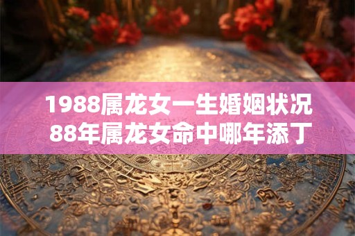 1988属龙女一生婚姻状况 88年属龙女命中哪年添丁