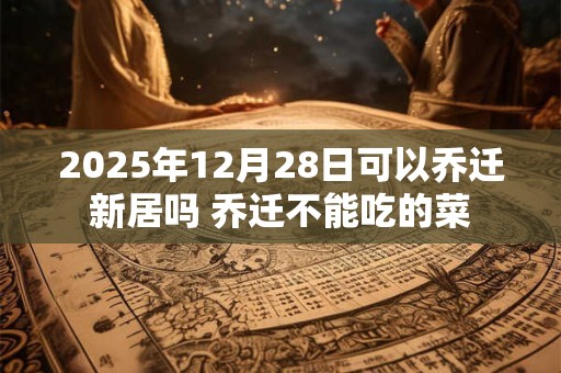 2025年12月28日可以乔迁新居吗 乔迁不能吃的菜