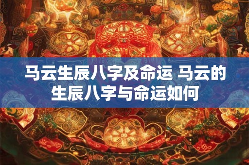 马云生辰八字及命运 马云的生辰八字与命运如何